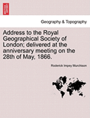 Address to the Royal Geographical Society of London; Delivered at the Anniversary Meeting on the 28th of May, 1866. 1