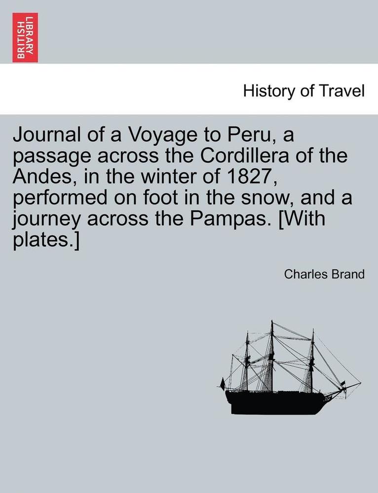 Journal of a Voyage to Peru, a Passage Across the Cordillera of the Andes, in the Winter of 1827, Performed on Foot in the Snow, and a Journey Across the Pampas. [With Plates.] 1