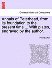 Annals of Peterhead, from Its Foundation to the Present Time ... with Plates, Engraved by the Author. 1