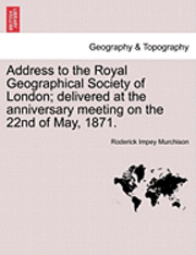 Address to the Royal Geographical Society of London; Delivered at the Anniversary Meeting on the 22nd of May, 1871. 1