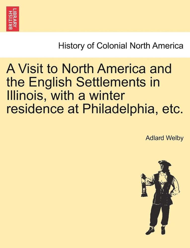 A Visit to North America and the English Settlements in Illinois, with a Winter Residence at Philadelphia, Etc. 1