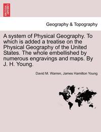 bokomslag A System of Physical Geography. to Which Is Added a Treatise on the Physical Geography of the United States. the Whole Embellished by Numerous Engravings and Maps. by J. H. Young.
