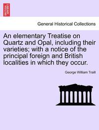 bokomslag An Elementary Treatise on Quartz and Opal, Including Their Varieties; With a Notice of the Principal Foreign and British Localities in Which They Occu