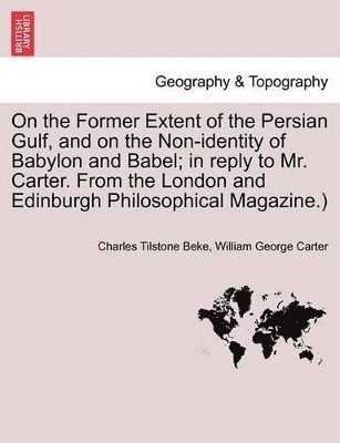 Charles Tilstone Beke, William George Carter - On the Former Extent of the Persian Gulf, and on the Non-Identity of Babylon and Babel; In Reply to Mr. Carter. from the London and Edinburgh Philosophical Magazine.), Häftad