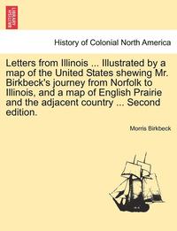 bokomslag Letters from Illinois ... Illustrated by a Map of the United States Shewing Mr. Birkbeck's Journey from Norfolk to Illinois, and a Map of English Prai