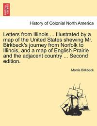 bokomslag Letters from Illinois ... Illustrated by a Map of the United States Shewing Mr. Birkbeck's Journey from Norfolk to Illinois, and a Map of English Prairie and the Adjacent Country ... Second Edition.
