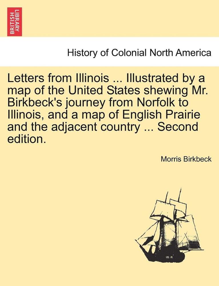 Letters from Illinois ... Illustrated by a Map of the United States Shewing Mr. Birkbeck's Journey from Norfolk to Illinois, and a Map of English Prairie and the Adjacent Country ... Second Edition. 1