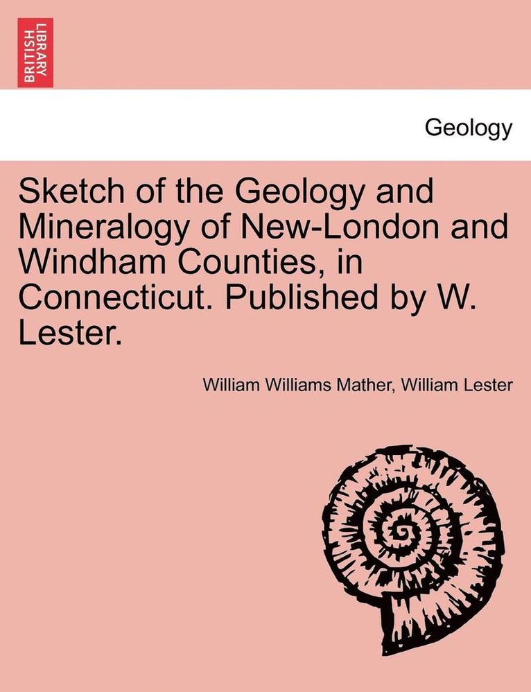 Sketch of the Geology and Mineralogy of New-London and Windham Counties, in Connecticut. Published by W. Lester. 1