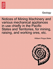 William Phipps Blake - Notices of Mining Machinery and Various Mechanical Appliances in Use Chiefly in the Pacific States and Territories, for Mining, Raising, and Working O, Häftad