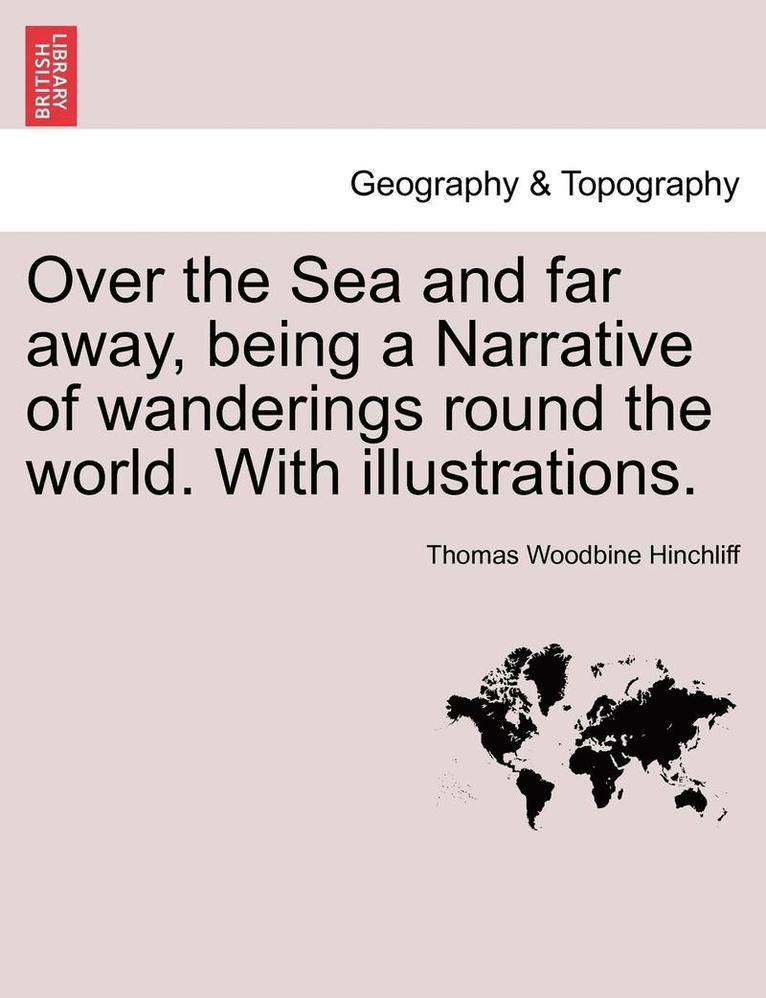 Over the Sea and Far Away, Being a Narrative of Wanderings Round the World. with Illustrations. 1