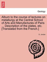 bokomslag Album to the Course of Lectures on Metallurgy at the Central School of Arts and Manufactures of Paris ... Description of the Plates, Etc. [Translated