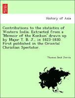 bokomslag Contributions to the Statistics of Western India. Extracted from a 'memoir of the Konkun' Drawn Up by Major T. B. J., in 1823-1830. First Published in the Oriental Christian Spectator.