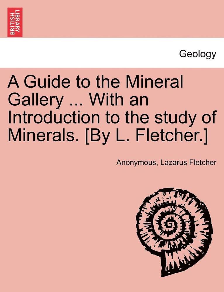 A Guide to the Mineral Gallery ... with an Introduction to the Study of Minerals. [By L. Fletcher.] 1