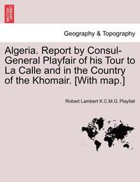bokomslag Algeria. Report by Consul-General Playfair of His Tour to La Calle and in the Country of the Khomair. [with Map.]