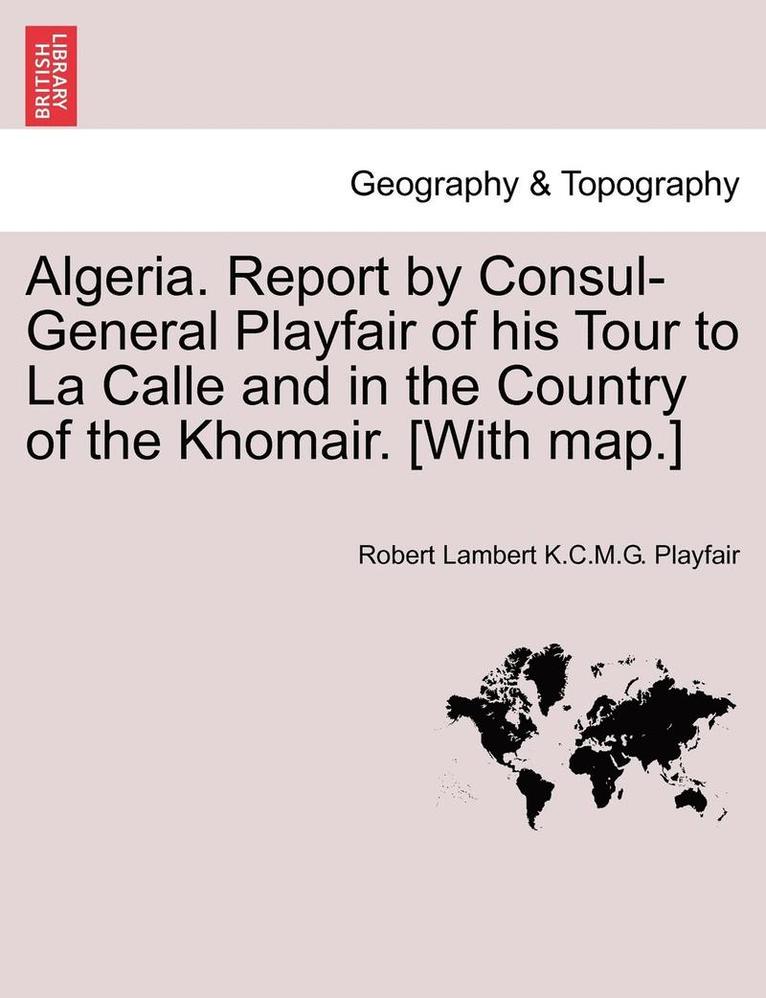 Algeria. Report by Consul-General Playfair of His Tour to La Calle and in the Country of the Khomair. [with Map.] 1