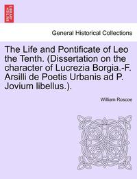 bokomslag The Life and Pontificate of Leo the Tenth. (Dissertation on the Character of Lucrezia Borgia.-F. Arsilli de Poetis Urbanis Ad P. Jovium Libellus.). Vo