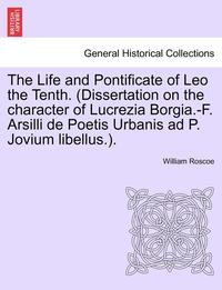 bokomslag The Life and Pontificate of Leo the Tenth. (Dissertation on the Character of Lucrezia Borgia.-F. Arsilli de Poetis Urbanis Ad P. Jovium Libellus.). Vol. IV