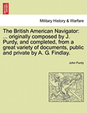 The British American Navigator: ... Originally Composed by J. Purdy, and Completed, from a Great Variety of Documents, Public and Private by A. G. Fin