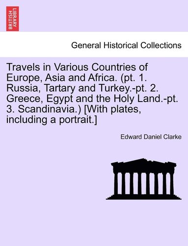 bokomslag Travels in Various Countries of Europe, Asia and Africa. (pt. 1. Russia, Tartary and Turkey.-pt. 2. Greece, Egypt and the Holy Land.-pt. 3. Scandinavia.) [With plates, including a portrait.]