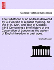 bokomslag The Substance of an Address Delivered by C. Pearson at a Public Meeting, on the 11th, 12th, and 18th of October, 1843 Containing a Brief History of the Corporation of London as the Asylum of English