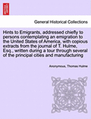 bokomslag Hints to Emigrants, Addressed Chiefly to Persons Contemplating an Emigration to the United States of America, with Copious Extracts from the Journal of T. Hulme, Esq., Written During a Tour Through