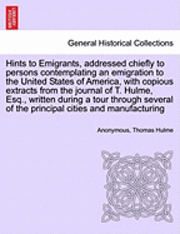 bokomslag Hints to Emigrants, Addressed Chiefly to Persons Contemplating an Emigration to the United States of America, with Copious Extracts from the Journal of T. Hulme, Esq., Written During a Tour Through...