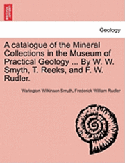 bokomslag A Catalogue of the Mineral Collections in the Museum of Practical Geology ... by W. W. Smyth, T. Reeks, and F. W. Rudler.