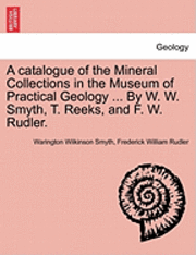Warington Wilkinson Smyth, Frederick William Rudler - A Catalogue of the Mineral Collections in the Museum of Practical Geology ... by W. W. Smyth, T. Reeks, and F. W. Rudler., Häftad