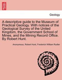 bokomslag A Descriptive Guide to the Museum of Practical Geology. with Notices of the Geological Survey of the United Kingdom, the Government School of Mines, and the Mining Record Office. by Robert Hunt.