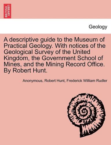 bokomslag A Descriptive Guide to the Museum of Practical Geology. with Notices of the Geological Survey of the United Kingdom, the Government School of Mines, and the Mining Record Office. by Robert Hunt.