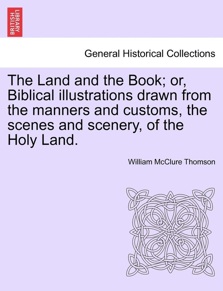 The Land and the Book; or, Biblical illustrations drawn from the manners and customs, the scenes and scenery, of the Holy Land. 1