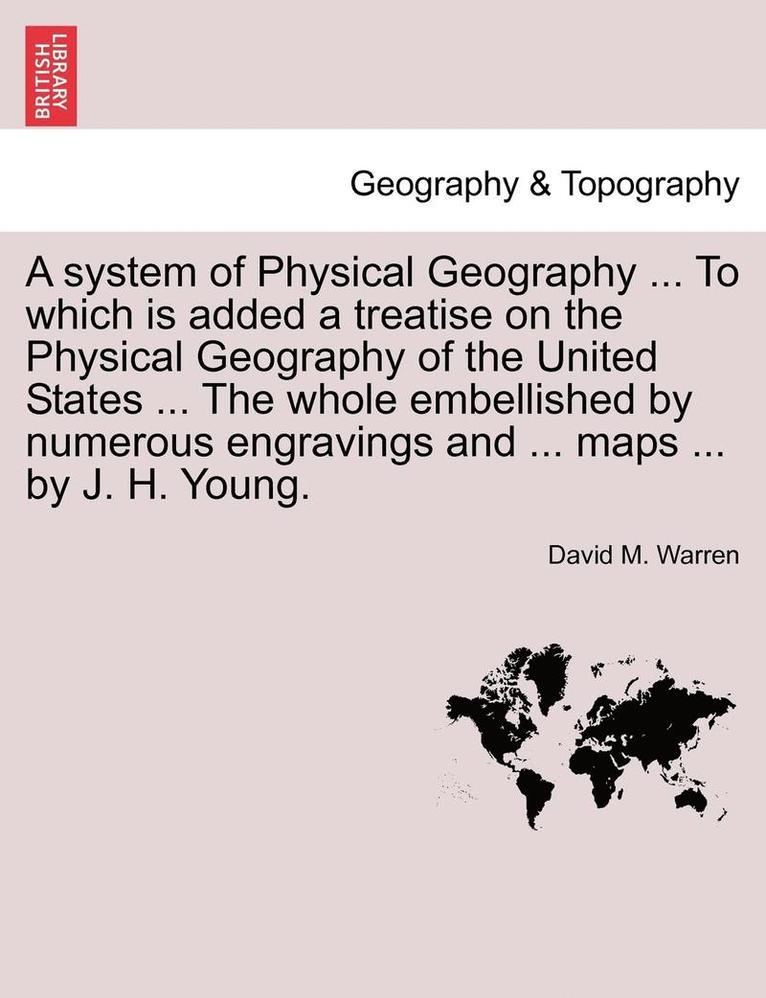 A System of Physical Geography ... to Which Is Added a Treatise on the Physical Geography of the United States ... the Whole Embellished by Numerous Engravings and ... Maps ... by J. H. Young. 1