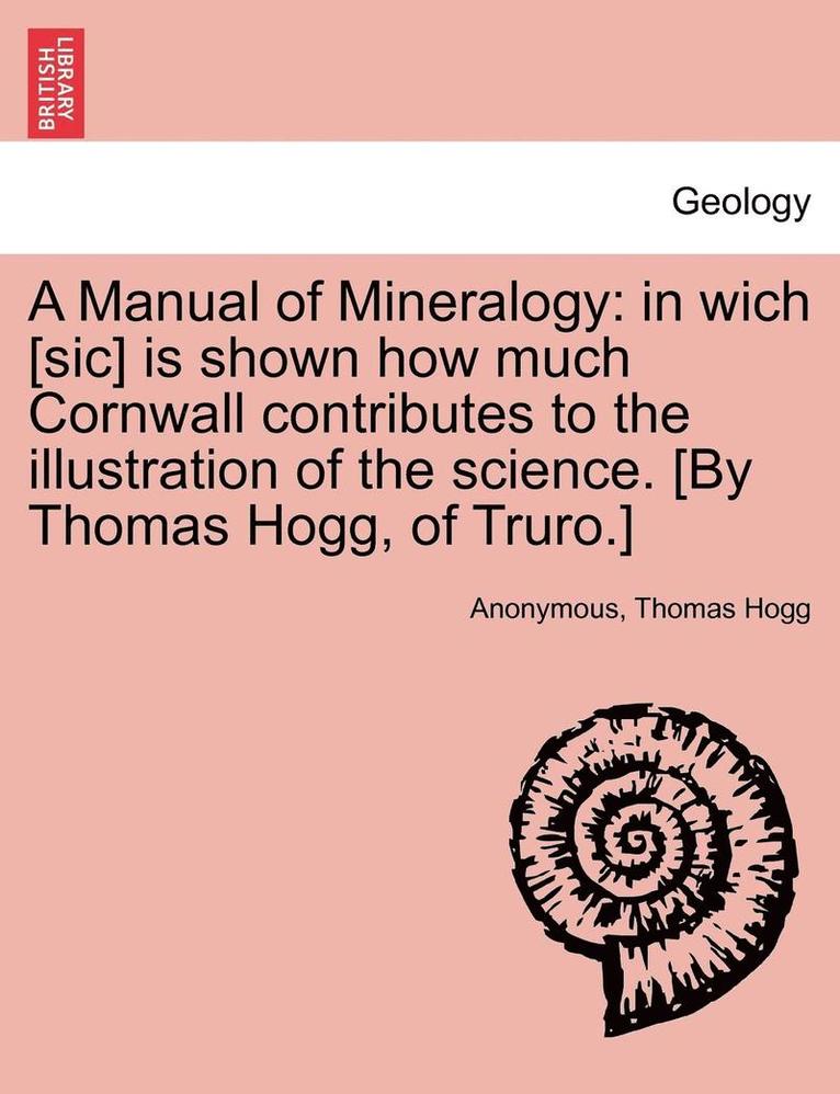 Anonymous, Thomas Hogg - A Manual of Mineralogy: In Wich [Sic] Is Shown How Much Cornwall Contributes to the Illustration of the Science. [By Thomas Hogg, of Truro.], Häftad