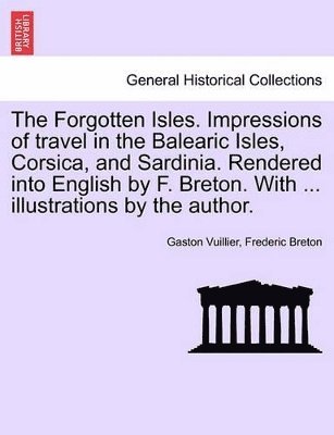 The Forgotten Isles. Impressions of Travel in the Balearic Isles, Corsica, and Sardinia. Rendered Into English by F. Breton. with ... Illustrations by the Author. 1