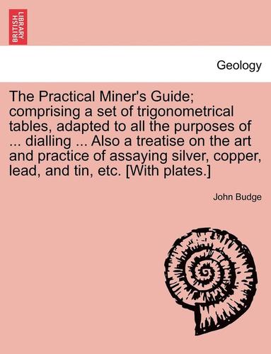 bokomslag The Practical Miner's Guide; Comprising a Set of Trigonometrical Tables, Adapted to All the Purposes of ... Dialling ... Also a Treatise on the Art an