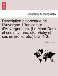 bokomslag Description Pittoresque de L'Auvergne. L'Indicateur D'Auvergne, Etc. (Le Mont-Dore Et Ses Environs, Etc.-Vichy Et Ses Environs, Etc.) Livr. 1-3.