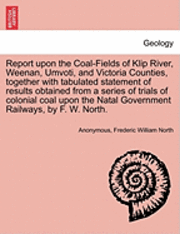 bokomslag Report Upon the Coal-Fields of Klip River, Weenan, Umvoti, and Victoria Counties, Together with Tabulated Statement of Results Obtained from a Series of Trials of Colonial Coal Upon the Natal