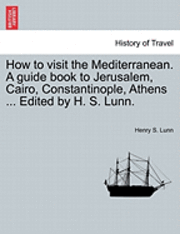Henry S. Lunn - How to Visit the Mediterranean. a Guide Book to Jerusalem, Cairo, Constantinople, Athens ... Edited by H. S. Lunn., Häftad
