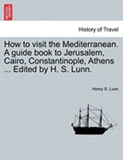 How to Visit the Mediterranean. a Guide Book to Jerusalem, Cairo, Constantinople, Athens ... Edited by H. S. Lunn. 1