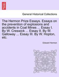 bokomslag The Hermon Prize Essays. Essays on the Prevention of Explosions and Accidents in Coal Mines ... Essay I. by W. Creswick ... Essay II. by W. Galloway .