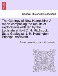 bokomslag The Geology of New Hampshire. A report comprising the results of explorations ordered by the Legislature, [by] C. H. Hitchcock, State Geologist, J. H. Huntington, Principal Assistant.