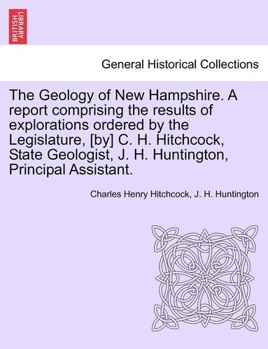 bokomslag The Geology of New Hampshire. A report comprising the results of explorations ordered by the Legislature, [by] C. H. Hitchcock, State Geologist, J. H. Huntington, Principal Assistant.