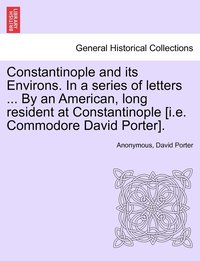 bokomslag Constantinople and its Environs. In a series of letters ... By an American, long resident at Constantinople [i.e. Commodore David Porter].