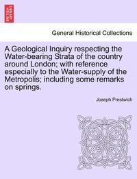 bokomslag A Geological Inquiry Respecting the Water-Bearing Strata of the Country Around London; With Reference Especially to the Water-Supply of the Metropolis; Including Some Remarks on Springs.