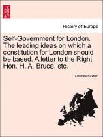 Self-Government for London. the Leading Ideas on Which a Constitution for London Should Be Based. a Letter to the Right Hon. H. A. Bruce, Etc. 1