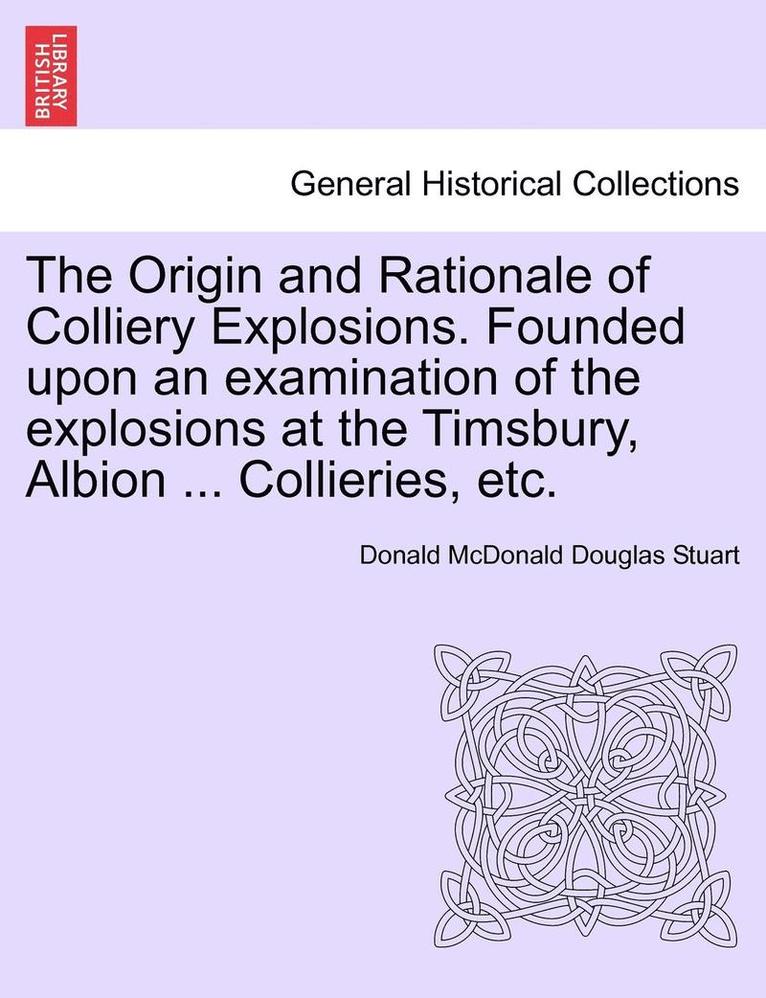 The Origin and Rationale of Colliery Explosions. Founded Upon an Examination of the Explosions at the Timsbury, Albion ... Collieries, Etc. 1