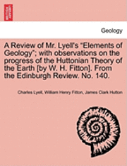 bokomslag A Review of Mr. Lyell's &quot;Elements of Geology&quot;; With Observations on the Progress of the Huttonian Theory of the Earth [By W. H. Fitton]. from the Edinburgh Review. No. 140.