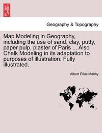 bokomslag Map Modeling in Geography, Including the Use of Sand, Clay, Putty, Paper Pulp, Plaster of Paris ... Also Chalk Modeling in Its Adaptation to Purposes of Illustration. Fully Illustrated.