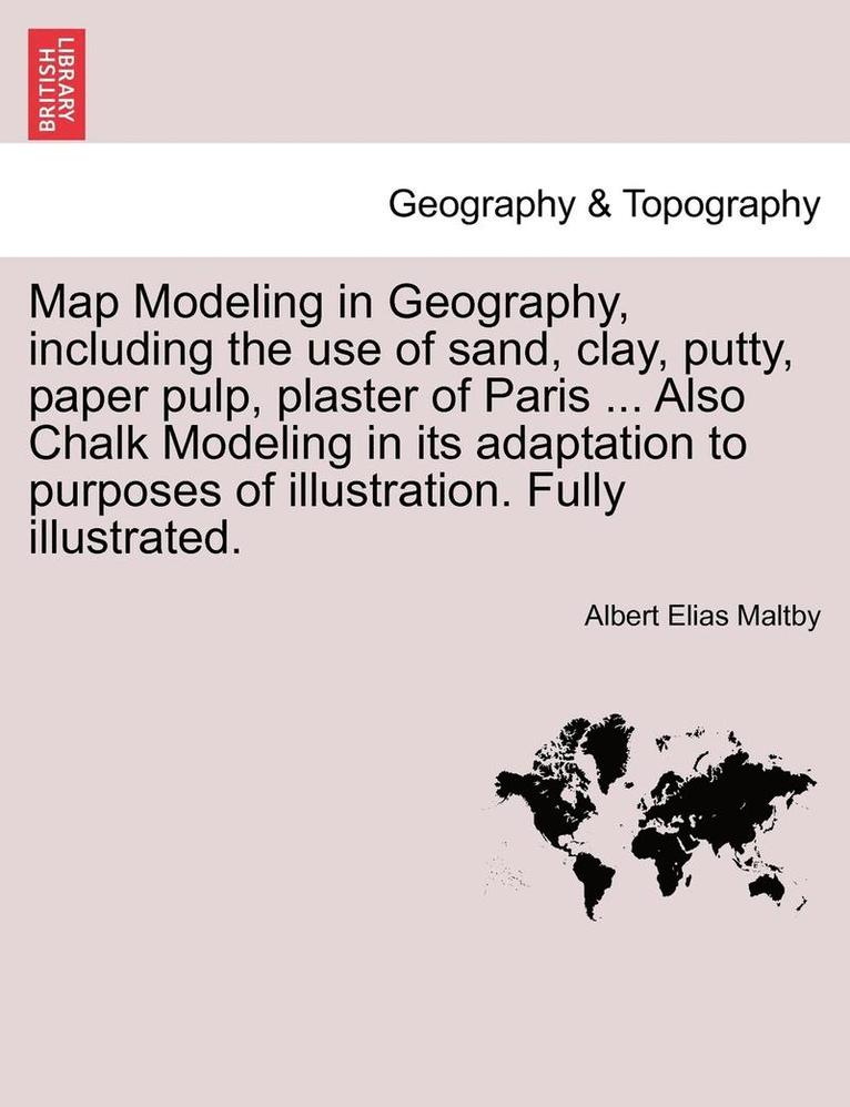 Albert Elias Maltby - Map Modeling in Geography, Including the Use of Sand, Clay, Putty, Paper Pulp, Plaster of Paris ... Also Chalk Modeling in Its Adaptation to Purposes, Häftad
