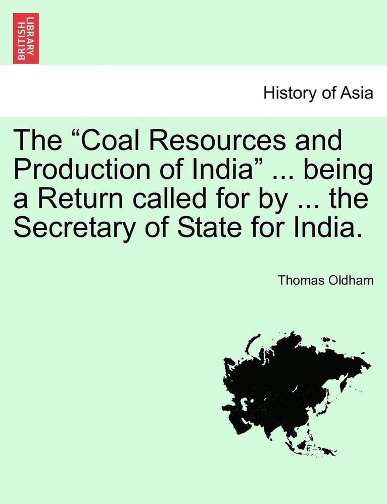 The Coal Resources and Production of India ... Being a Return Called for by ... the Secretary of State for India. 1